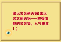 张记灵芝朝天锅(张记灵芝朝天锅——鲜香浓郁的灵芝煲，人气美食！)