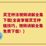 灵芝种法视频讲解全集下载(全面掌握灵芝种植技巧，视频讲解全集免费下载！)
