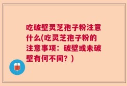 吃破壁灵芝孢子粉注意什么(吃灵芝孢子粉的注意事项：破壁或未破壁有何不同？)