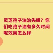 灵芝孢子油治失眠？你们吃孢子油有多久时间呢效果怎么样