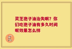 灵芝孢子油治失眠？你们吃孢子油有多久时间呢效果怎么样