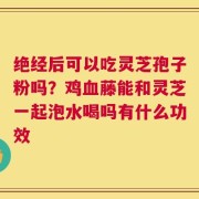 绝经后可以吃灵芝孢子粉吗？鸡血藤能和灵芝一起泡水喝吗有什么功效