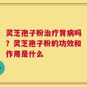 灵芝孢子粉治疗胃病吗？灵芝孢子粉的功效和作用是什么