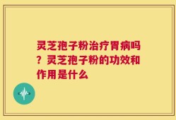 灵芝孢子粉治疗胃病吗？灵芝孢子粉的功效和作用是什么