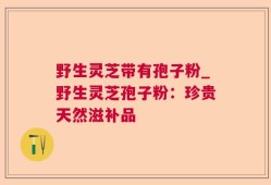 野生灵芝带有孢子粉_野生灵芝孢子粉：珍贵天然滋补品