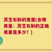 灵芝石斛的用量(合理用量：灵芝石斛的正确用量是多少？)