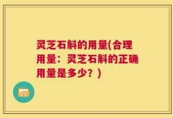 灵芝石斛的用量(合理用量：灵芝石斛的正确用量是多少？)