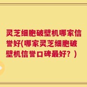 灵芝细胞破壁机哪家信誉好(哪家灵芝细胞破壁机信誉口碑最好？)
