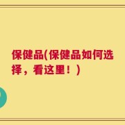 保健品(保健品如何选择，看这里！)
