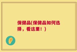 保健品(保健品如何选择，看这里！)