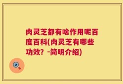 肉灵芝都有啥作用呢百度百科(肉灵芝有哪些功效？-简明介绍)