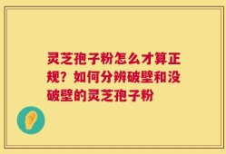 灵芝孢子粉怎么才算正规？如何分辨破壁和没破壁的灵芝孢子粉