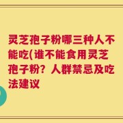 灵芝孢子粉哪三种人不能吃(谁不能食用灵芝孢子粉？人群禁忌及吃法建议