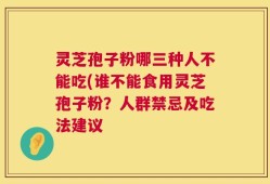 灵芝孢子粉哪三种人不能吃(谁不能食用灵芝孢子粉？人群禁忌及吃法建议