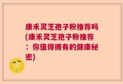 康禾灵芝孢子粉推荐吗(康禾灵芝孢子粉推荐：你值得拥有的健康秘密)