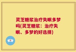 灵芝糖浆治疗失眠多梦吗(灵芝糖浆：治疗失眠、多梦的好选择)