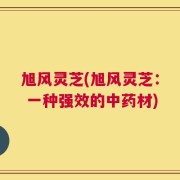 旭风灵芝(旭风灵芝： 一种强效的中药材)