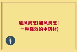 旭风灵芝(旭风灵芝： 一种强效的中药材)