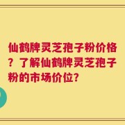 仙鹤牌灵芝孢子粉价格？了解仙鹤牌灵芝孢子粉的市场价位？