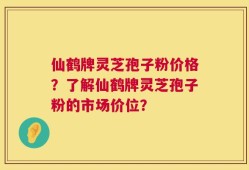 仙鹤牌灵芝孢子粉价格？了解仙鹤牌灵芝孢子粉的市场价位？