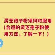灵芝孢子粉须何时服用(合适的灵芝孢子粉使用方法，了解一下！)