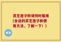 灵芝孢子粉须何时服用(合适的灵芝孢子粉使用方法，了解一下！)