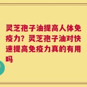 灵芝孢子油提高人体免疫力？灵芝孢子油对快速提高免疫力真的有用吗