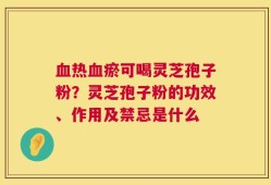 血热血瘀可喝灵芝孢子粉？灵芝孢子粉的功效、作用及禁忌是什么
