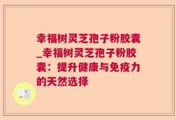 幸福树灵芝孢子粉胶囊_幸福树灵芝孢子粉胶囊：提升健康与免疫力的天然选择