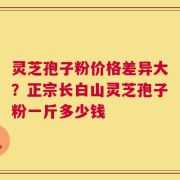 灵芝孢子粉价格差异大？正宗长白山灵芝孢子粉一斤多少钱