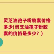 灵芝油孢子粉胶囊价格多少(灵芝油孢子粉胶囊的价格是多少？)