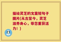 描绘灵芝的文案短句子图片(从古至今，灵芝滋养身心，带您重获活力！)