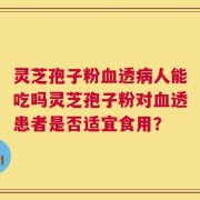 灵芝孢子粉血透病人能吃吗灵芝孢子粉对血透患者是否适宜食用？