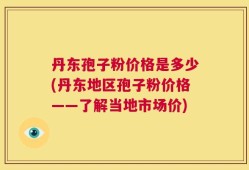 丹东孢子粉价格是多少(丹东地区孢子粉价格——了解当地市场价)