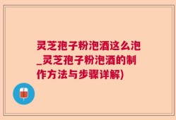 灵芝孢子粉泡酒这么泡_灵芝孢子粉泡酒的制作方法与步骤详解)