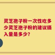 灵芝孢子粉一次性吃多少灵芝孢子粉的建议摄入量是多少？