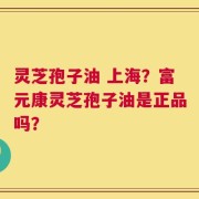灵芝孢子油 上海？富元康灵芝孢子油是正品吗？
