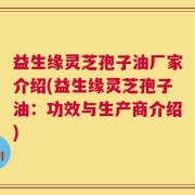 益生缘灵芝孢子油厂家介绍(益生缘灵芝孢子油：功效与生产商介绍)