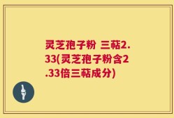 灵芝孢子粉 三萜2.33(灵芝孢子粉含2.33倍三萜成分)