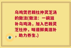 乌鸡煲巴戟杜仲灵芝汤的做法(做法：一碗滋补乌鸡汤，加入巴戟灵芝杜仲，味道鲜美滋补，助力养生.)