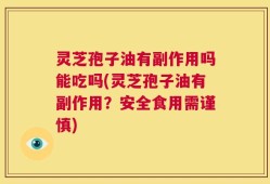 灵芝孢子油有副作用吗能吃吗(灵芝孢子油有副作用？安全食用需谨慎)