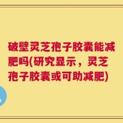 破壁灵芝孢子胶囊能减肥吗(研究显示，灵芝孢子胶囊或可助减肥)