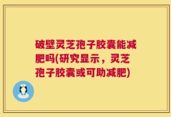破壁灵芝孢子胶囊能减肥吗(研究显示，灵芝孢子胶囊或可助减肥)