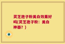 灵芝孢子粉美白效果好吗(灵芝孢子粉：美白神器？)