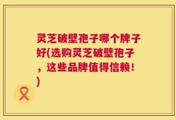 灵芝破壁孢子哪个牌子好(选购灵芝破壁孢子，这些品牌值得信赖！)