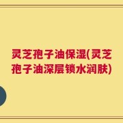 灵芝孢子油保湿(灵芝孢子油深层锁水润肤)