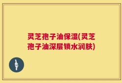 灵芝孢子油保湿(灵芝孢子油深层锁水润肤)