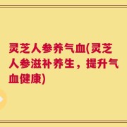 灵芝人参养气血(灵芝人参滋补养生，提升气血健康)