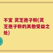 不宜 灵芝孢子粉(灵芝孢子粉的其他受益之处)
