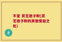 不宜 灵芝孢子粉(灵芝孢子粉的其他受益之处)